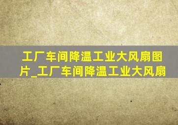 工厂车间降温工业大风扇图片_工厂车间降温工业大风扇