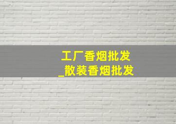 工厂香烟批发_散装香烟批发