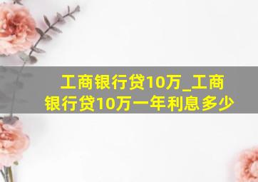 工商银行贷10万_工商银行贷10万一年利息多少