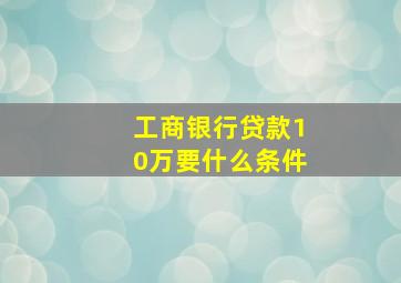 工商银行贷款10万要什么条件