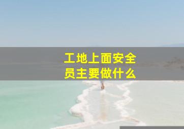 工地上面安全员主要做什么