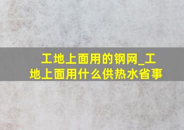 工地上面用的钢网_工地上面用什么供热水省事