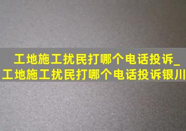 工地施工扰民打哪个电话投诉_工地施工扰民打哪个电话投诉银川