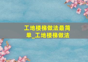 工地楼梯做法最简单_工地楼梯做法