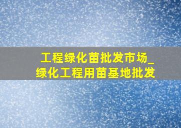 工程绿化苗批发市场_绿化工程用苗基地批发