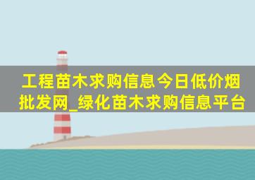 工程苗木求购信息今日(低价烟批发网)_绿化苗木求购信息平台