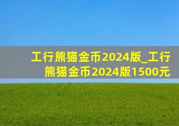 工行熊猫金币2024版_工行熊猫金币2024版1500元