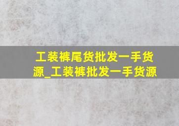 工装裤尾货批发一手货源_工装裤批发一手货源