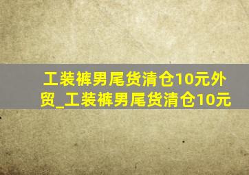 工装裤男尾货清仓10元外贸_工装裤男尾货清仓10元