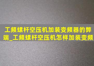 工频螺杆空压机加装变频器的弊端_工频螺杆空压机怎样加装变频