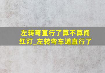 左转弯直行了算不算闯红灯_左转弯车道直行了