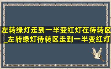 左转绿灯走到一半变红灯在待转区_左转绿灯待转区走到一半变红灯