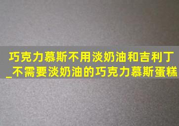 巧克力慕斯不用淡奶油和吉利丁_不需要淡奶油的巧克力慕斯蛋糕