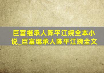 巨富继承人陈平江婉全本小说_巨富继承人陈平江婉全文