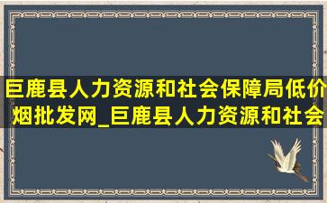 巨鹿县人力资源和社会保障局(低价烟批发网)_巨鹿县人力资源和社会保障局