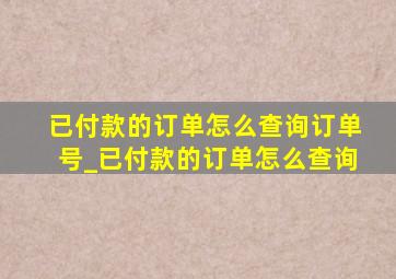 已付款的订单怎么查询订单号_已付款的订单怎么查询