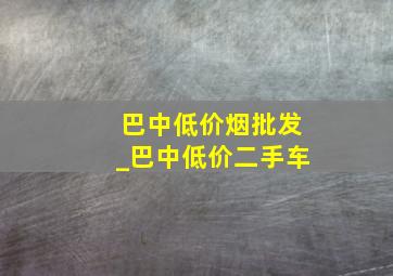 巴中低价烟批发_巴中低价二手车