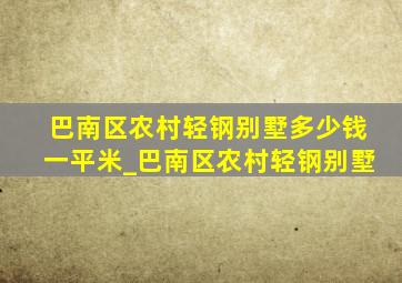 巴南区农村轻钢别墅多少钱一平米_巴南区农村轻钢别墅