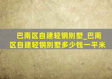 巴南区自建轻钢别墅_巴南区自建轻钢别墅多少钱一平米