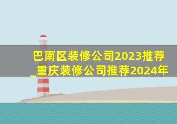 巴南区装修公司2023推荐_重庆装修公司推荐2024年