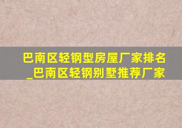 巴南区轻钢型房屋厂家排名_巴南区轻钢别墅推荐厂家