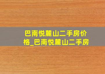 巴南悦麓山二手房价格_巴南悦麓山二手房