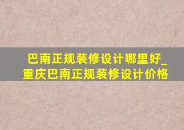 巴南正规装修设计哪里好_重庆巴南正规装修设计价格