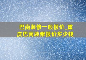 巴南装修一般报价_重庆巴南装修报价多少钱