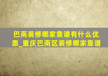 巴南装修哪家靠谱有什么优惠_重庆巴南区装修哪家靠谱