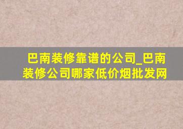 巴南装修靠谱的公司_巴南装修公司哪家(低价烟批发网)