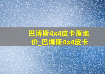 巴博斯4x4皮卡落地价_巴博斯4x4皮卡