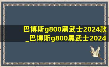 巴博斯g800黑武士2024款_巴博斯g800黑武士2024款多少钱