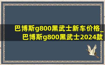 巴博斯g800黑武士新车价格_巴博斯g800黑武士2024款