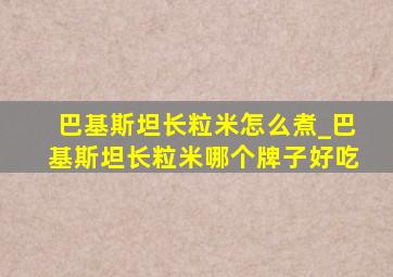 巴基斯坦长粒米怎么煮_巴基斯坦长粒米哪个牌子好吃