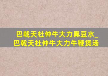 巴戟天杜仲牛大力黑豆水_巴戟天杜仲牛大力牛鞭煲汤