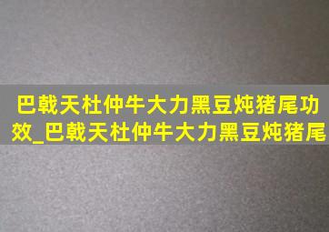 巴戟天杜仲牛大力黑豆炖猪尾功效_巴戟天杜仲牛大力黑豆炖猪尾