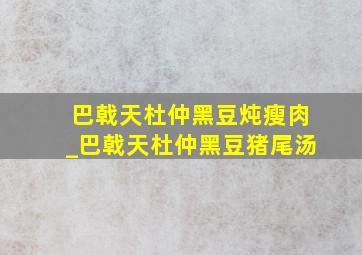 巴戟天杜仲黑豆炖瘦肉_巴戟天杜仲黑豆猪尾汤