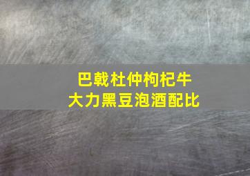 巴戟杜仲枸杞牛大力黑豆泡酒配比