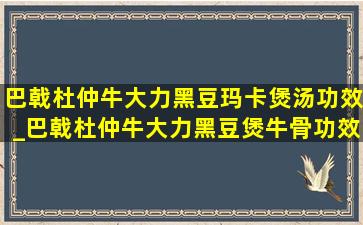 巴戟杜仲牛大力黑豆玛卡煲汤功效_巴戟杜仲牛大力黑豆煲牛骨功效