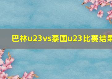 巴林u23vs泰国u23比赛结果