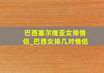 巴西塞尔维亚女排情侣_巴西女排几对情侣