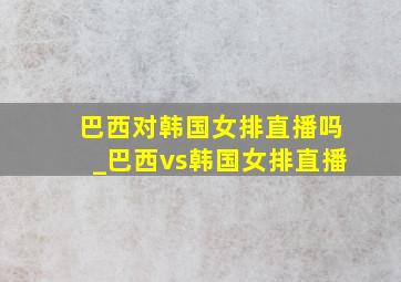 巴西对韩国女排直播吗_巴西vs韩国女排直播