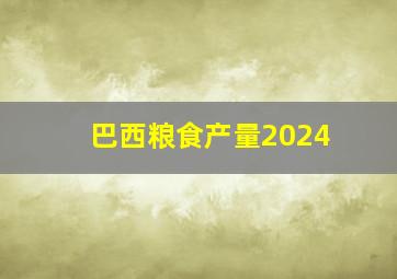 巴西粮食产量2024