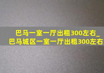 巴马一室一厅出租300左右_巴马城区一室一厅出租300左右