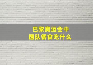 巴黎奥运会中国队餐食吃什么