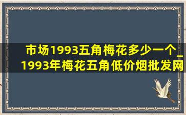 市场1993五角梅花多少一个_1993年梅花五角(低价烟批发网)价格表