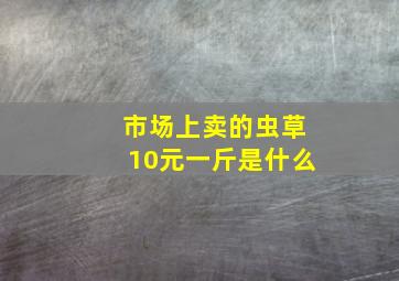 市场上卖的虫草10元一斤是什么