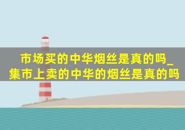 市场买的中华烟丝是真的吗_集市上卖的中华的烟丝是真的吗