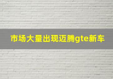 市场大量出现迈腾gte新车