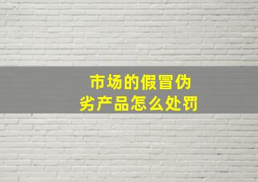 市场的假冒伪劣产品怎么处罚